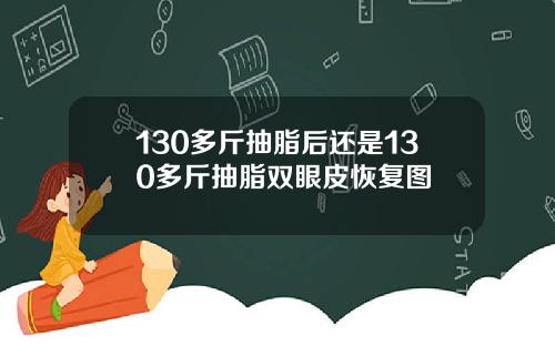 130多斤抽脂后还是130多斤抽脂双眼皮恢复图
