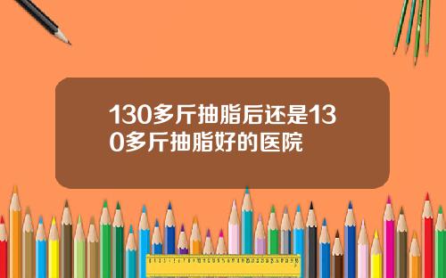 130多斤抽脂后还是130多斤抽脂好的医院