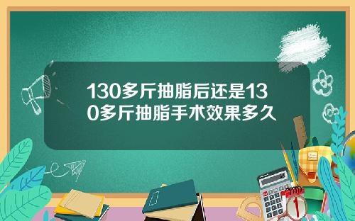 130多斤抽脂后还是130多斤抽脂手术效果多久