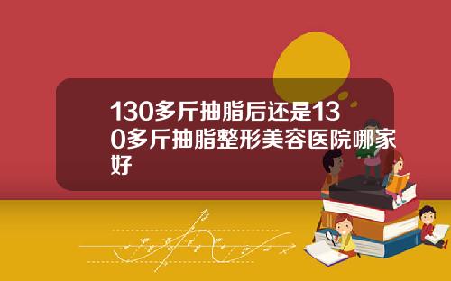 130多斤抽脂后还是130多斤抽脂整形美容医院哪家好