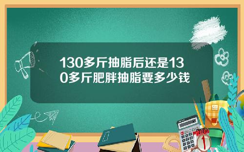 130多斤抽脂后还是130多斤肥胖抽脂要多少钱