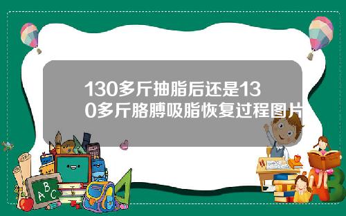 130多斤抽脂后还是130多斤胳膊吸脂恢复过程图片