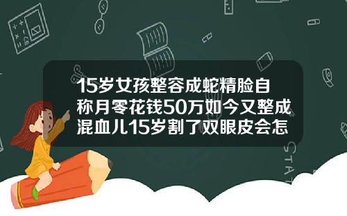 15岁女孩整容成蛇精脸自称月零花钱50万如今又整成混血儿15岁割了双眼皮会怎么样