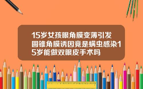 15岁女孩眼角膜变薄引发圆锥角膜诱因竟是螨虫感染15岁能做双眼皮手术吗