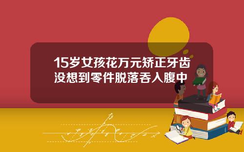 15岁女孩花万元矫正牙齿没想到零件脱落吞入腹中