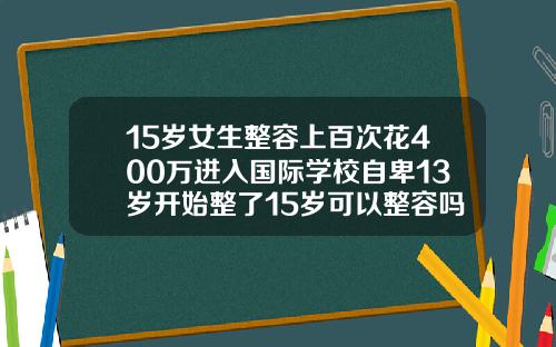 15岁女生整容上百次花400万进入国际学校自卑13岁开始整了15岁可以整容吗