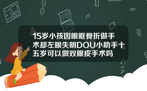 15岁小孩因眼眶骨折做手术却左眼失明DOU小助手十五岁可以做双眼皮手术吗