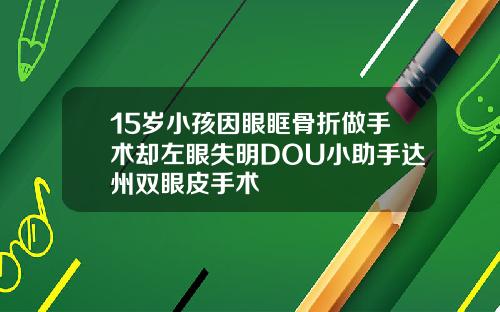 15岁小孩因眼眶骨折做手术却左眼失明DOU小助手达州双眼皮手术