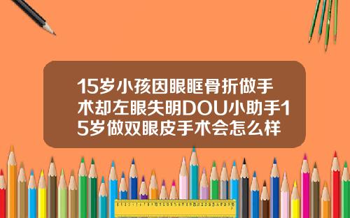 15岁小孩因眼眶骨折做手术却左眼失明DOU小助手15岁做双眼皮手术会怎么样