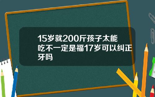 15岁就200斤孩子太能吃不一定是福17岁可以纠正牙吗