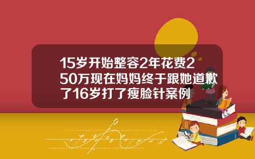 15岁开始整容2年花费250万现在妈妈终于跟她道歉了16岁打了瘦脸针案例