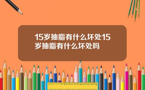 15岁抽脂有什么坏处15岁抽脂有什么坏处吗