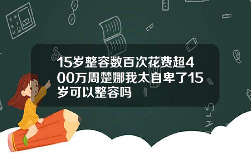 15岁整容数百次花费超400万周楚娜我太自卑了15岁可以整容吗