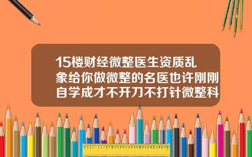 15楼财经微整医生资质乱象给你做微整的名医也许刚刚自学成才不开刀不打针微整科技叫什么