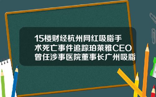 15楼财经杭州网红吸脂手术死亡事件追踪珀莱雅CEO曾任涉事医院董事长广州吸脂手术医院哪家好