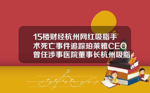 15楼财经杭州网红吸脂手术死亡事件追踪珀莱雅CEO曾任涉事医院董事长杭州吸脂医生排名技术好