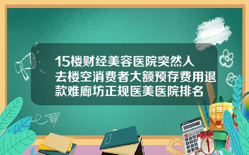 15楼财经美容医院突然人去楼空消费者大额预存费用退款难廊坊正规医美医院排名