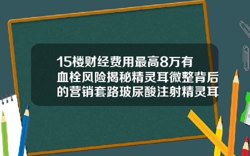 15楼财经费用最高8万有血栓风险揭秘精灵耳微整背后的营销套路玻尿酸注射精灵耳视频