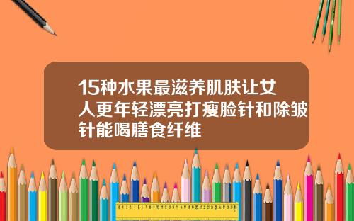 15种水果最滋养肌肤让女人更年轻漂亮打瘦脸针和除皱针能喝膳食纤维