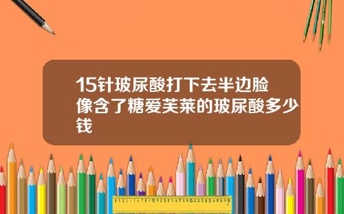 15针玻尿酸打下去半边脸像含了糖爱芙莱的玻尿酸多少钱