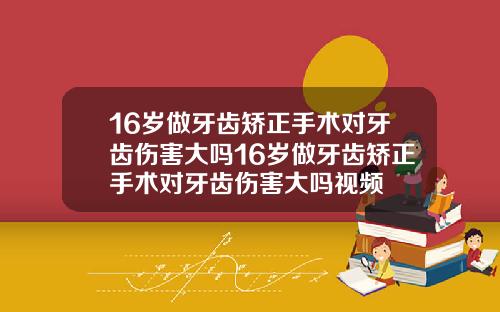 16岁做牙齿矫正手术对牙齿伤害大吗16岁做牙齿矫正手术对牙齿伤害大吗视频