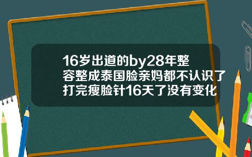 16岁出道的by28年整容整成泰国脸亲妈都不认识了打完瘦脸针16天了没有变化