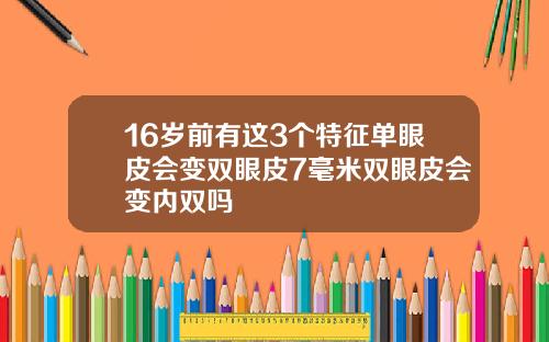16岁前有这3个特征单眼皮会变双眼皮7毫米双眼皮会变内双吗
