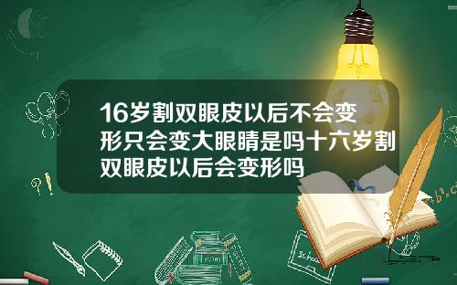16岁割双眼皮以后不会变形只会变大眼睛是吗十六岁割双眼皮以后会变形吗