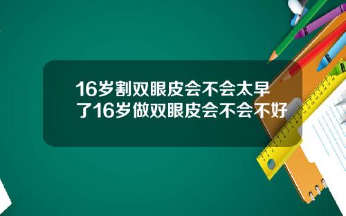 16岁割双眼皮会不会太早了16岁做双眼皮会不会不好