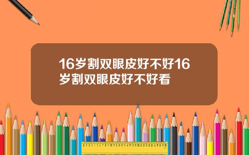 16岁割双眼皮好不好16岁割双眼皮好不好看