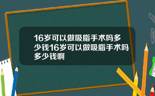 16岁可以做吸脂手术吗多少钱16岁可以做吸脂手术吗多少钱啊