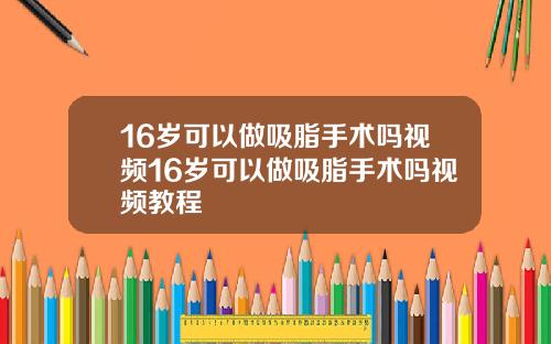 16岁可以做吸脂手术吗视频16岁可以做吸脂手术吗视频教程