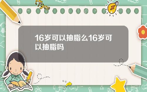 16岁可以抽脂么16岁可以抽脂吗