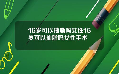 16岁可以抽脂吗女性16岁可以抽脂吗女性手术