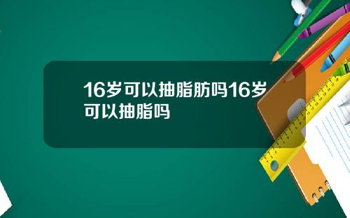 16岁可以抽脂肪吗16岁可以抽脂吗