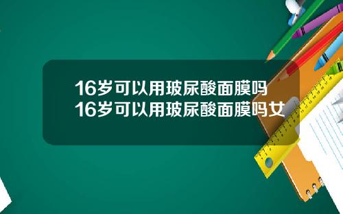 16岁可以用玻尿酸面膜吗16岁可以用玻尿酸面膜吗女