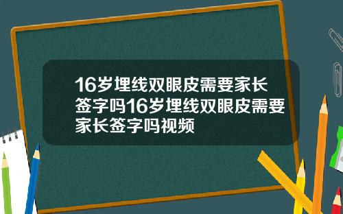 16岁埋线双眼皮需要家长签字吗16岁埋线双眼皮需要家长签字吗视频