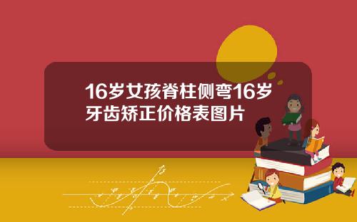 16岁女孩脊柱侧弯16岁牙齿矫正价格表图片