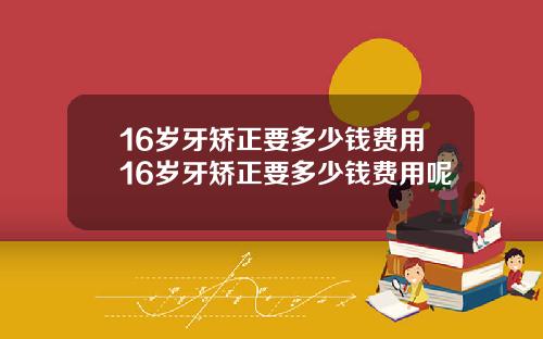 16岁牙矫正要多少钱费用16岁牙矫正要多少钱费用呢