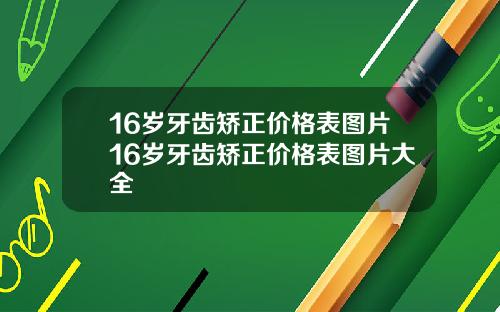 16岁牙齿矫正价格表图片16岁牙齿矫正价格表图片大全