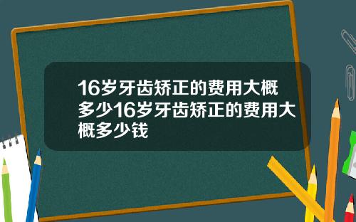 16岁牙齿矫正的费用大概多少16岁牙齿矫正的费用大概多少钱
