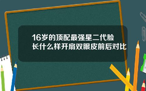 16岁的顶配最强星二代脸长什么样开扇双眼皮前后对比