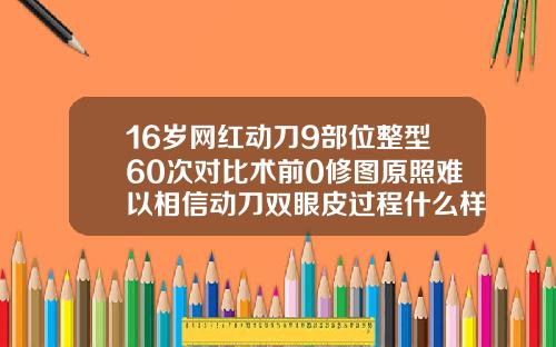 16岁网红动刀9部位整型60次对比术前0修图原照难以相信动刀双眼皮过程什么样子的