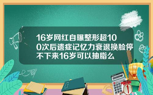 16岁网红自曝整形超100次后遗症记忆力衰退换脸停不下来16岁可以抽脂么