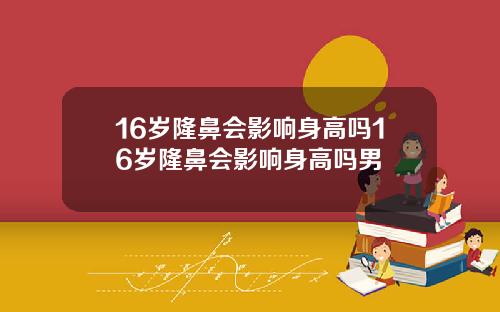 16岁隆鼻会影响身高吗16岁隆鼻会影响身高吗男