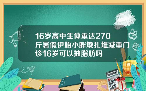 16岁高中生体重达270斤暑假伊始小胖墩扎堆减重门诊16岁可以抽脂肪吗