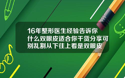 16年整形医生经验告诉你什么双眼皮适合你干货分享可别乱割从下往上看是双眼皮