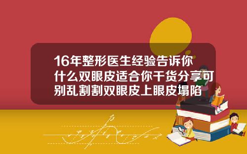 16年整形医生经验告诉你什么双眼皮适合你干货分享可别乱割割双眼皮上眼皮塌陷