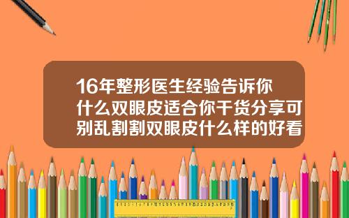 16年整形医生经验告诉你什么双眼皮适合你干货分享可别乱割割双眼皮什么样的好看