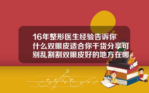16年整形医生经验告诉你什么双眼皮适合你干货分享可别乱割割双眼皮好的地方在哪